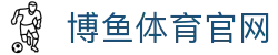 博鱼体育 - BOYU SPORTS官方网站 | 查赛程·看比分·赛况信息